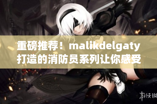 重磅推荐！malikdelgaty打造的消防员系列让你感受烈火般的激情！