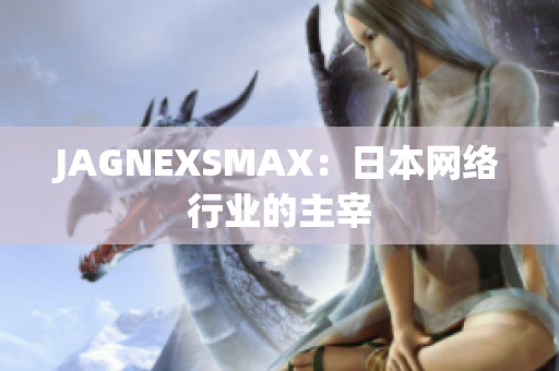 JAGNEXSMAX：日本网络行业的主宰