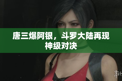 唐三爆阿银，斗罗大陆再现神级对决