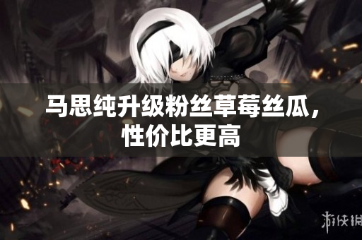 马思纯升级粉丝草莓丝瓜，性价比更高