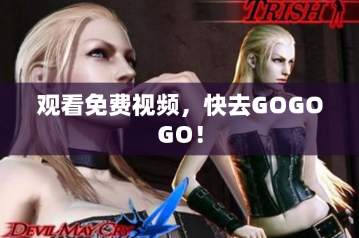 观看免费视频，快去GOGOGO！