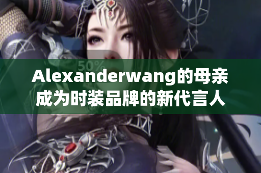 Alexanderwang的母亲成为时装品牌的新代言人