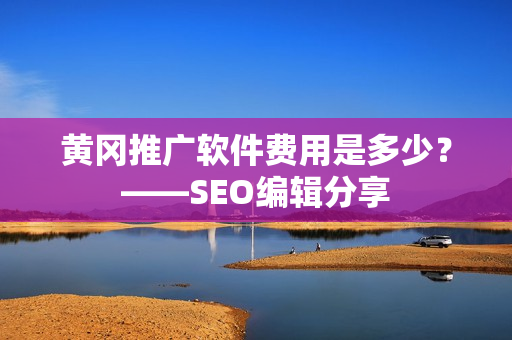 黄冈推广软件费用是多少？——SEO编辑分享