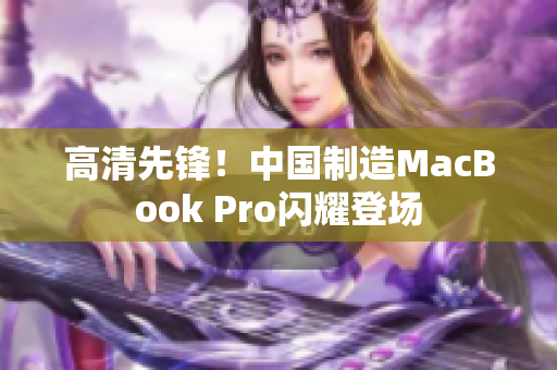 高清先锋！中国制造MacBook Pro闪耀登场