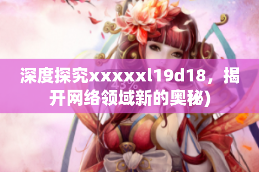 深度探究xxxxxl19d18，揭开网络领域新的奥秘)