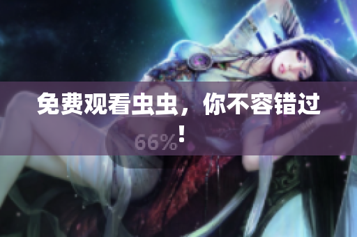 免费观看虫虫，你不容错过！