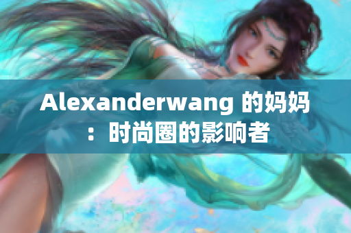 Alexanderwang 的妈妈：时尚圈的影响者