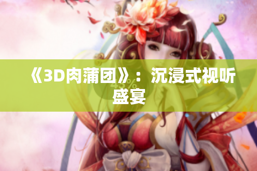 《3D肉蒲团》：沉浸式视听盛宴