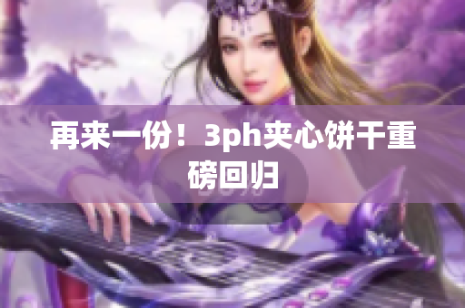再来一份！3ph夹心饼干重磅回归