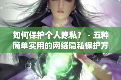 如何保护个人隐私？ - 五种简单实用的网络隐私保护方法)