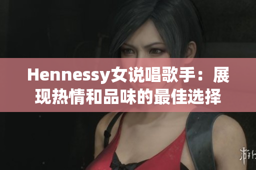 Hennessy女说唱歌手：展现热情和品味的最佳选择