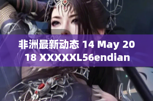 非洲最新动态 14 May 2018 XXXXXL56endian
