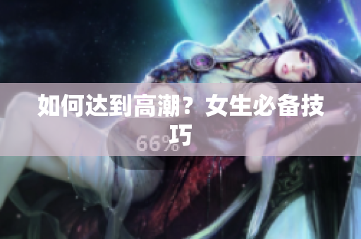 如何达到高潮？女生必备技巧