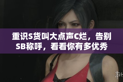 重识S货叫大点声C烂，告别SB称呼，看看你有多优秀