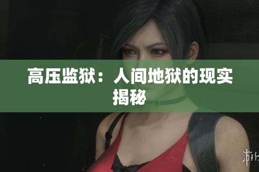 高压监狱：人间地狱的现实揭秘