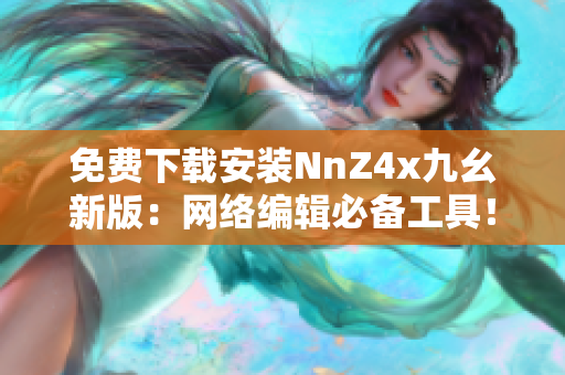 免费下载安装NnZ4x九幺新版：网络编辑必备工具！