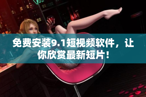 免费安装9.1短视频软件，让你欣赏最新短片！