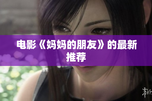 电影《妈妈的朋友》的最新推荐