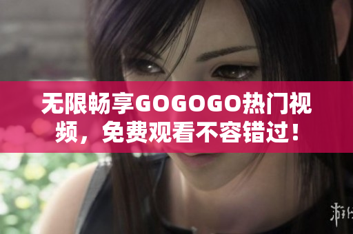 无限畅享GOGOGO热门视频，免费观看不容错过！