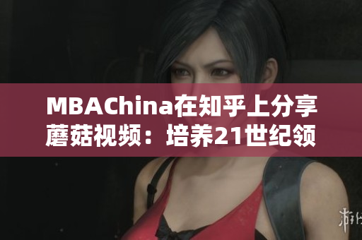 MBAChina在知乎上分享蘑菇视频：培养21世纪领袖的必修课