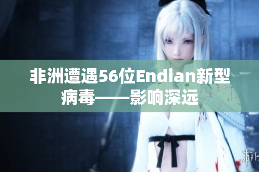 非洲遭遇56位Endian新型病毒——影响深远