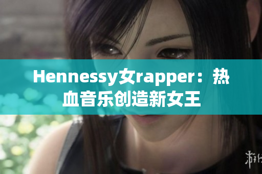 Hennessy女rapper：热血音乐创造新女王
