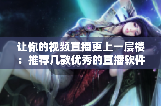 让你的视频直播更上一层楼：推荐几款优秀的直播软件