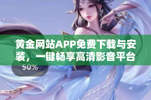 黄金网站APP免费下载与安装，一键畅享高清影音平台