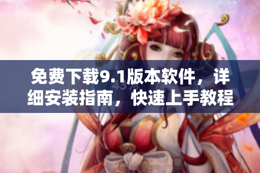 免费下载9.1版本软件，详细安装指南，快速上手教程