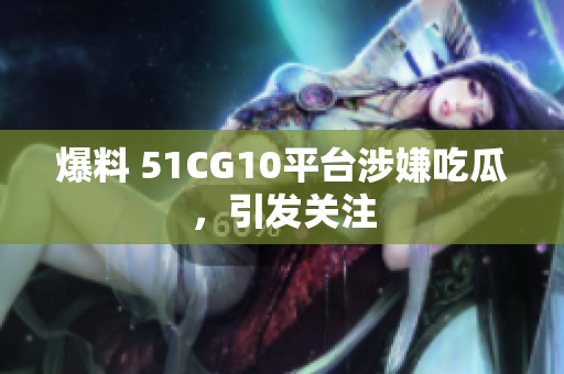 爆料 51CG10平台涉嫌吃瓜，引发关注