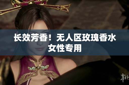 长效芳香！无人区玫瑰香水女性专用