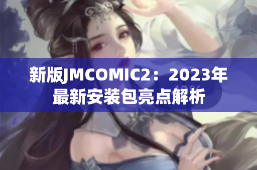 新版JMCOMIC2：2023年最新安装包亮点解析