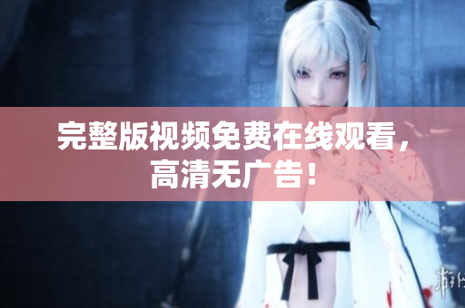 完整版视频免费在线观看，高清无广告！
