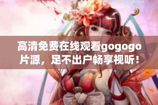高清免费在线观看gogogo片源，足不出户畅享视听！