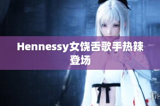 Hennessy女饶舌歌手热辣登场