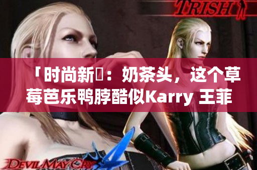 「时尚新寵：奶茶头，这个草莓芭乐鸭脖酷似Karry 王菲发型！」