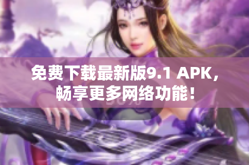 免费下载最新版9.1 APK，畅享更多网络功能！
