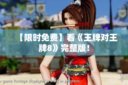 【限时免费】看《王牌对王牌8》完整版！