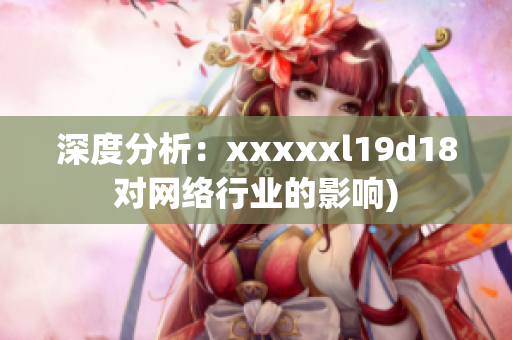 深度分析：xxxxxl19d18对网络行业的影响)