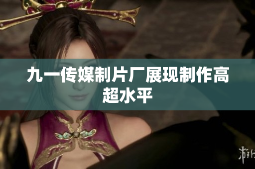 九一传媒制片厂展现制作高超水平