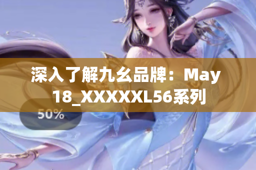 深入了解九幺品牌：May 18_XXXXXL56系列