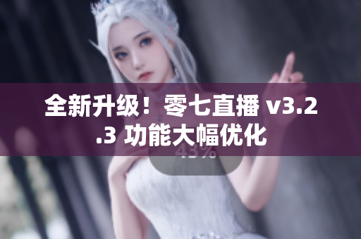 全新升级！零七直播 v3.2.3 功能大幅优化
