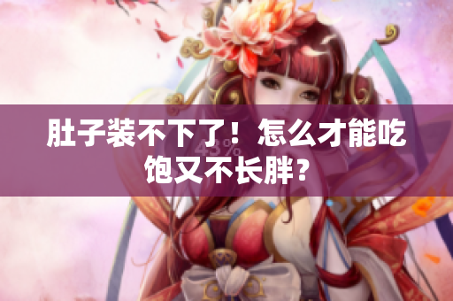 肚子装不下了！怎么才能吃饱又不长胖？