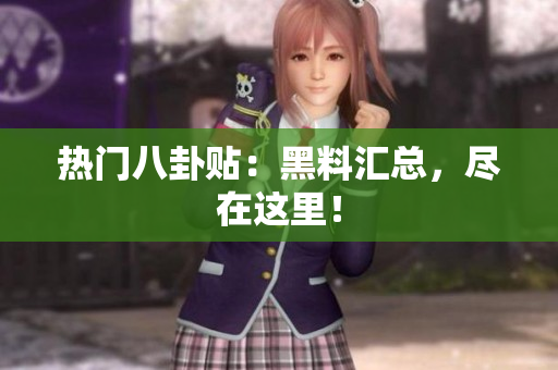 热门八卦贴：黑料汇总，尽在这里！