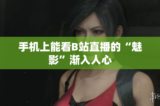 手机上能看B站直播的“魅影”渐入人心