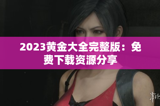 2023黄金大全完整版：免费下载资源分享
