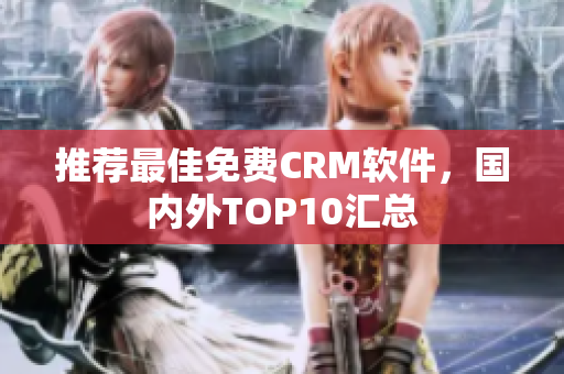 推荐最佳免费CRM软件，国内外TOP10汇总