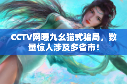 CCTV网曝九幺猫式骗局，数量惊人涉及多省市！