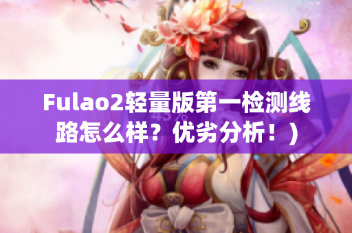 Fulao2轻量版第一检测线路怎么样？优劣分析！)