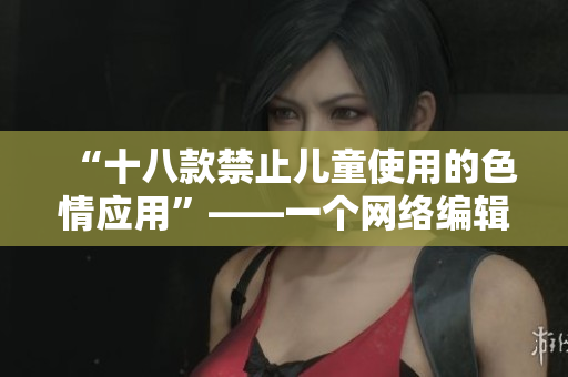 “十八款禁止儿童使用的色情应用”——一个网络编辑的报道
